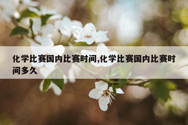化学比赛国内比赛时间,化学比赛国内比赛时间多久
