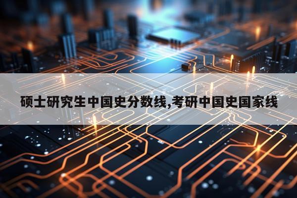 硕士研究生中国史分数线,考研中国史国家线