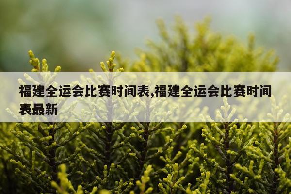 福建全运会比赛时间表,福建全运会比赛时间表最新