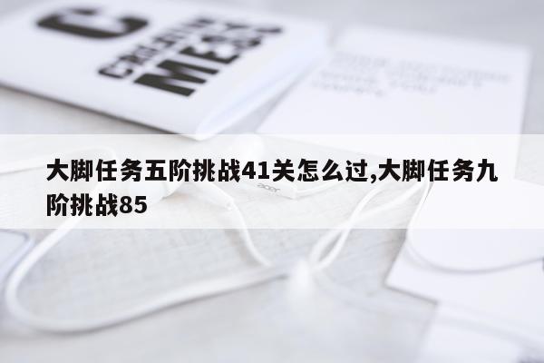大脚任务五阶挑战41关怎么过,大脚任务九阶挑战85