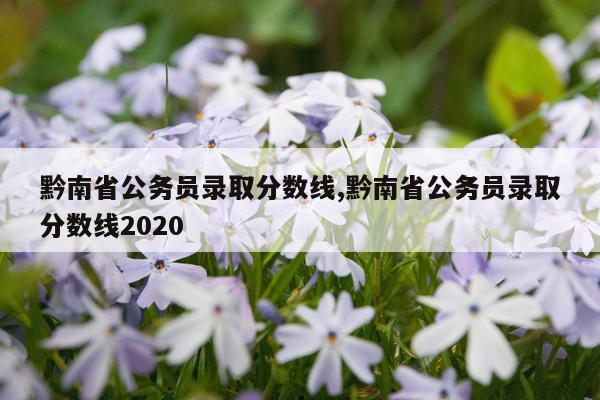 黔南省公务员录取分数线,黔南省公务员录取分数线2020