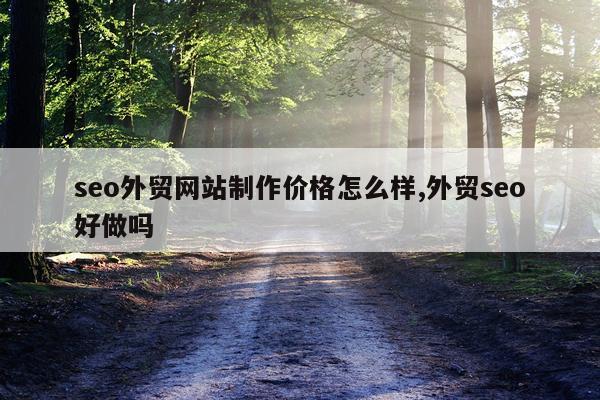 seo外贸网站制作价格怎么样,外贸seo好做吗