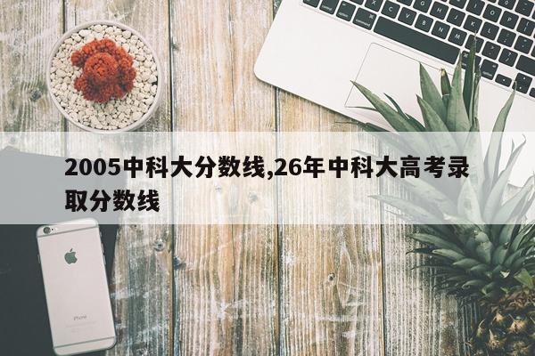 2005中科大分数线,26年中科大高考录取分数线