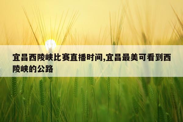 宜昌西陵峡比赛直播时间,宜昌最美可看到西陵峡的公路