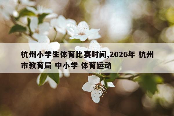 杭州小学生体育比赛时间,2026年 杭州市教育局 中小学 体育运动