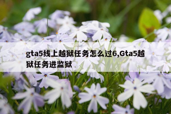 gta5线上越狱任务怎么过6,Gta5越狱任务进监狱
