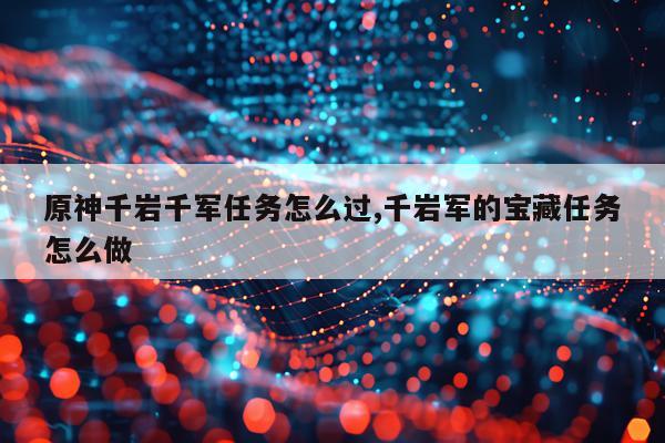 原神千岩千军任务怎么过,千岩军的宝藏任务怎么做