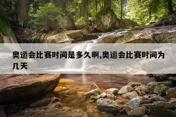 奥运会比赛时间是多久啊,奥运会比赛时间为几天