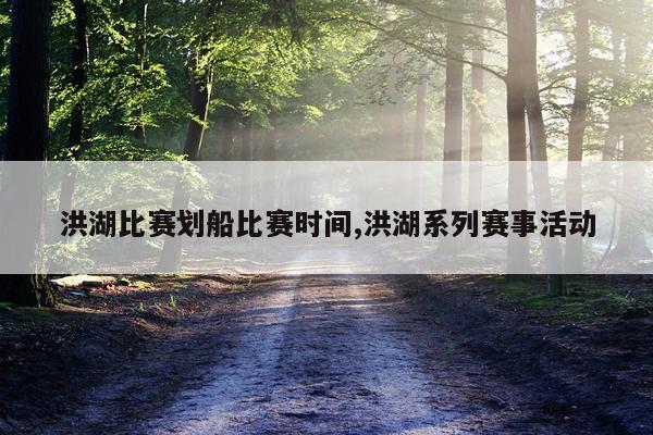 洪湖比赛划船比赛时间,洪湖系列赛事活动
