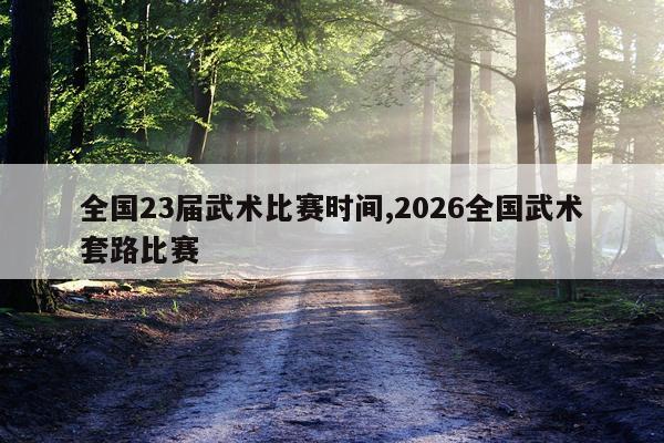 全国23届武术比赛时间,2026全国武术套路比赛