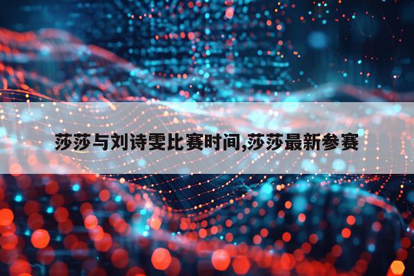 莎莎与刘诗雯比赛时间,莎莎最新参赛