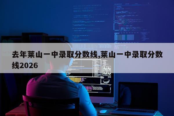 去年莱山一中录取分数线,莱山一中录取分数线2026