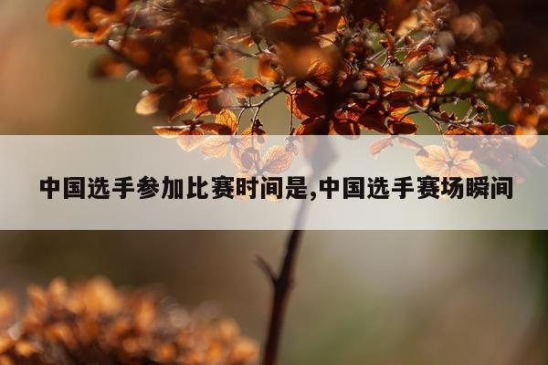 中国选手参加比赛时间是,中国选手赛场瞬间