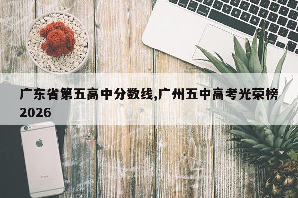 广东省第五高中分数线,广州五中高考光荣榜2026