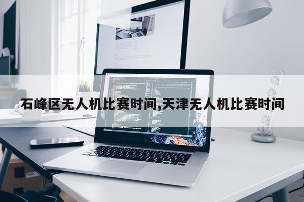 石峰区无人机比赛时间,天津无人机比赛时间