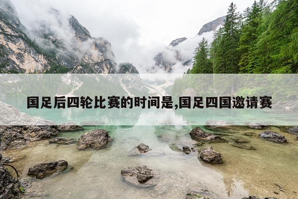 国足后四轮比赛的时间是,国足四国邀请赛