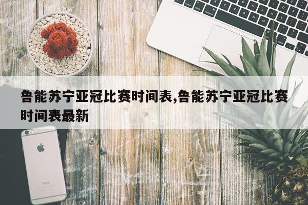 鲁能苏宁亚冠比赛时间表,鲁能苏宁亚冠比赛时间表最新