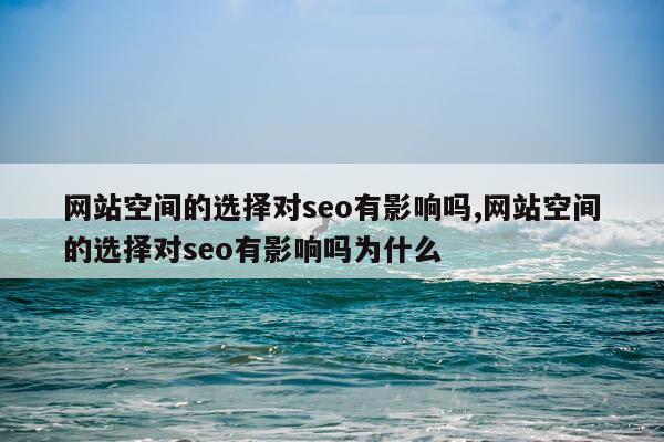 网站空间的选择对seo有影响吗,网站空间的选择对seo有影响吗为什么