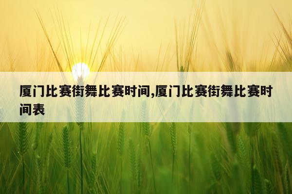 厦门比赛街舞比赛时间,厦门比赛街舞比赛时间表