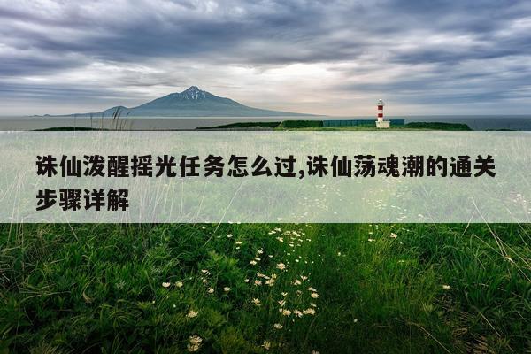 诛仙泼醒摇光任务怎么过,诛仙荡魂潮的通关步骤详解
