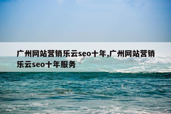 广州网站营销乐云seo十年,广州网站营销乐云seo十年服务