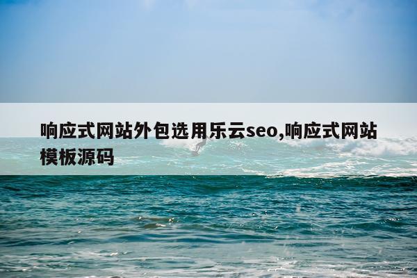 响应式网站外包选用乐云seo,响应式网站模板源码