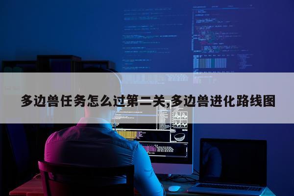 多边兽任务怎么过第二关,多边兽进化路线图