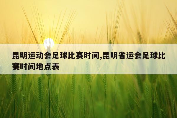 昆明运动会足球比赛时间,昆明省运会足球比赛时间地点表