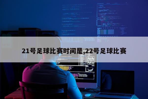 21号足球比赛时间是,22号足球比赛