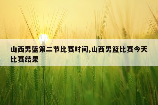 山西男篮第二节比赛时间,山西男篮比赛今天比赛结果