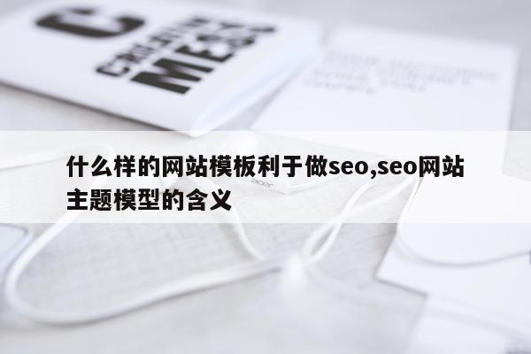 什么样的网站模板利于做seo,seo网站主题模型的含义