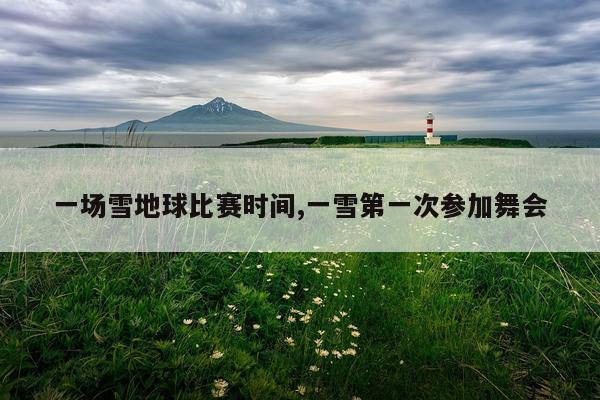 一场雪地球比赛时间,一雪第一次参加舞会