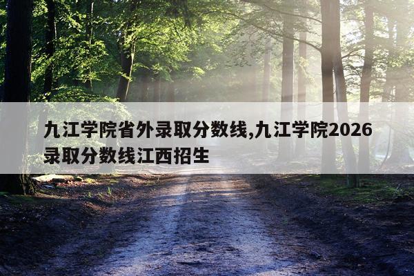 九江学院省外录取分数线,九江学院2026录取分数线江西招生