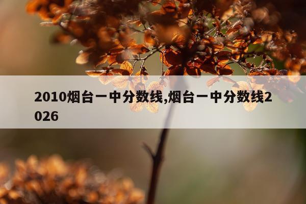 2010烟台一中分数线,烟台一中分数线2026