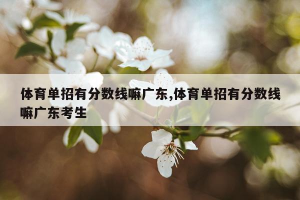 体育单招有分数线嘛广东,体育单招有分数线嘛广东考生