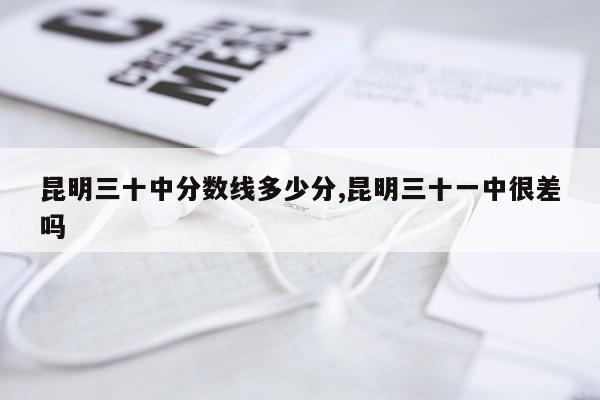 昆明三十中分数线多少分,昆明三十一中很差吗