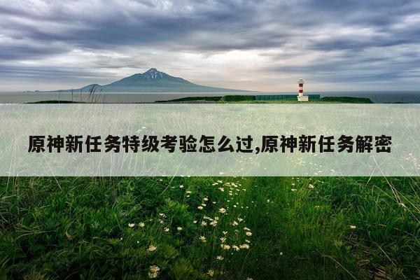 原神新任务特级考验怎么过,原神新任务解密