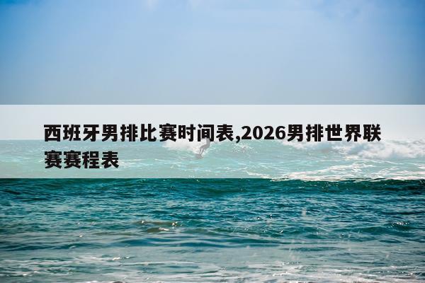 西班牙男排比赛时间表,2026男排世界联赛赛程表