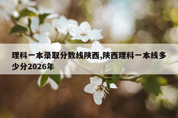 理科一本录取分数线陕西,陕西理科一本线多少分2026年