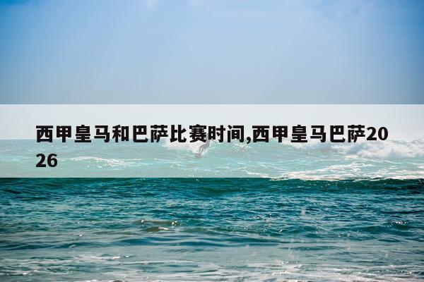 西甲皇马和巴萨比赛时间,西甲皇马巴萨2026