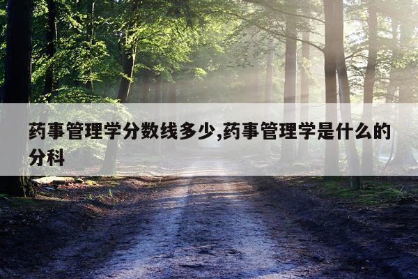 药事管理学分数线多少,药事管理学是什么的分科