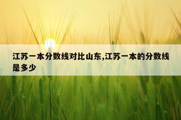 江苏一本分数线对比山东,江苏一本的分数线是多少