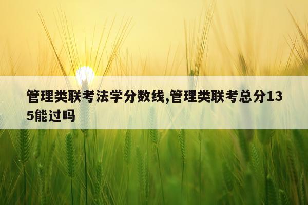 管理类联考法学分数线,管理类联考总分135能过吗