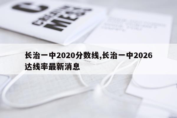 长治一中2020分数线,长治一中2026达线率最新消息