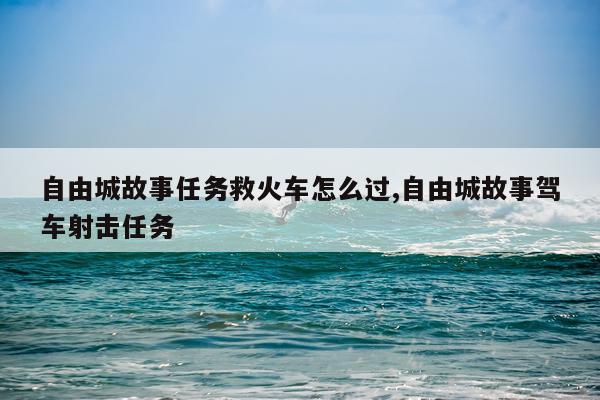 自由城故事任务救火车怎么过,自由城故事驾车射击任务