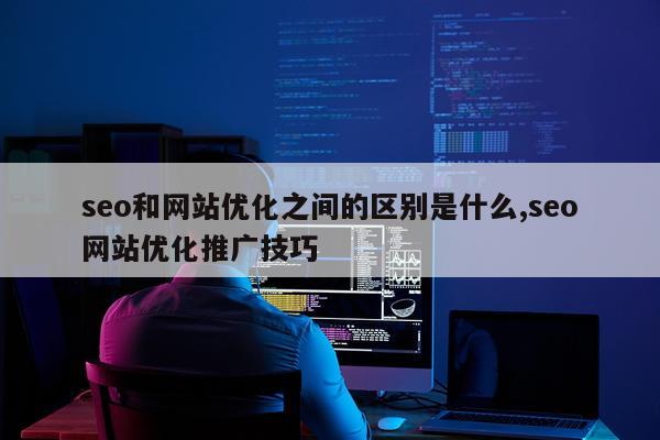 seo和网站优化之间的区别是什么,seo网站优化推广技巧