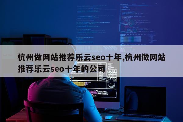 杭州做网站推荐乐云seo十年,杭州做网站推荐乐云seo十年的公司
