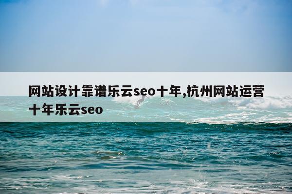 网站设计靠谱乐云seo十年,杭州网站运营十年乐云seo