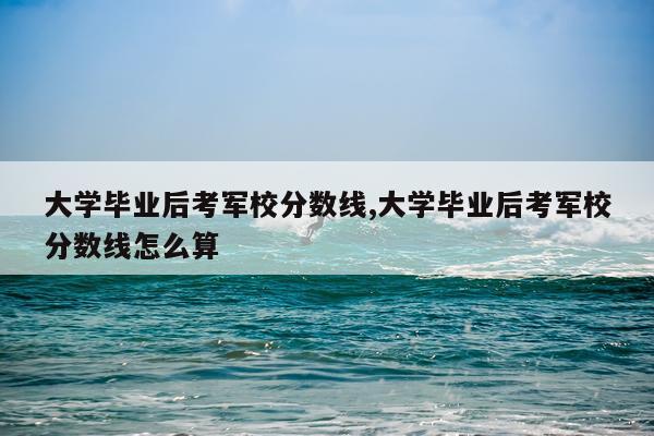 大学毕业后考军校分数线,大学毕业后考军校分数线怎么算