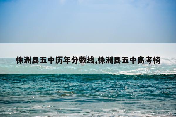 株洲县五中历年分数线,株洲县五中高考榜